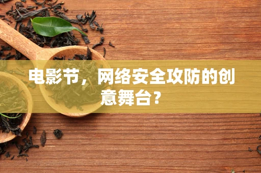 电影节，网络安全攻防的创意舞台？