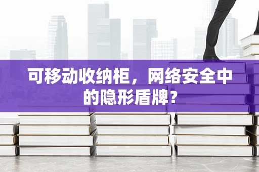 可移动收纳柜，网络安全中的隐形盾牌？