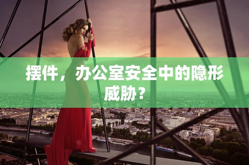 摆件，办公室安全中的隐形威胁？