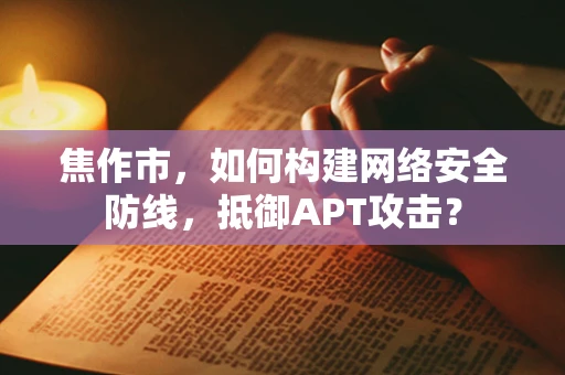 焦作市，如何构建网络安全防线，抵御APT攻击？