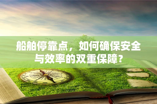 船舶停靠点，如何确保安全与效率的双重保障？