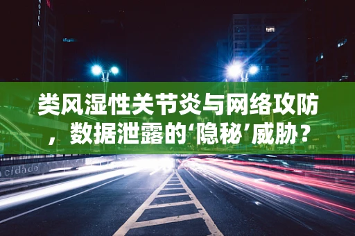 类风湿性关节炎与网络攻防，数据泄露的‘隐秘’威胁？