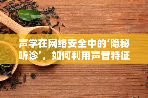 声学在网络安全中的‘隐秘听诊’，如何利用声音特征识别恶意行为？