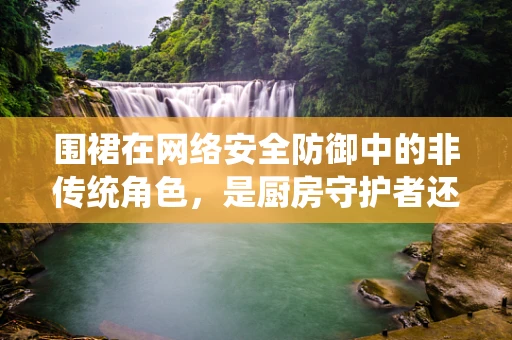 围裙在网络安全防御中的非传统角色，是厨房守护者还是数据前线的‘隐形盾牌’？