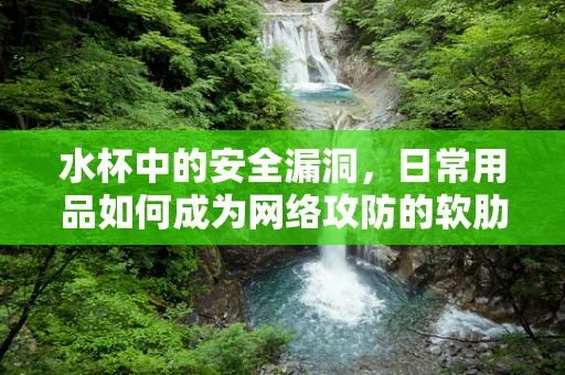 水杯中的安全漏洞，日常用品如何成为网络攻防的软肋？