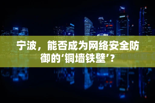 宁波，能否成为网络安全防御的‘铜墙铁壁’？