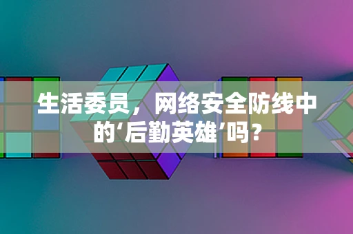 生活委员，网络安全防线中的‘后勤英雄’吗？
