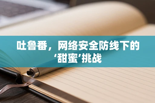 吐鲁番，网络安全防线下的‘甜蜜’挑战