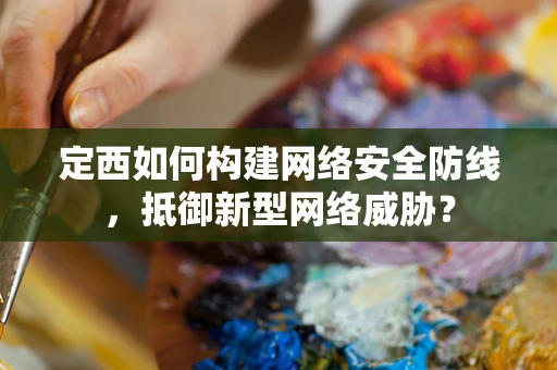 定西如何构建网络安全防线，抵御新型网络威胁？