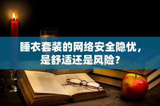 睡衣套装的网络安全隐忧，是舒适还是风险？