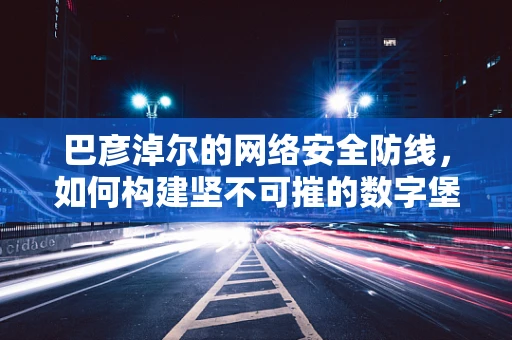 巴彦淖尔的网络安全防线，如何构建坚不可摧的数字堡垒？