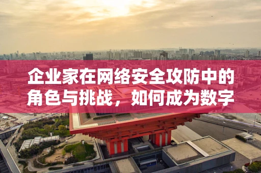 企业家在网络安全攻防中的角色与挑战，如何成为数字时代的守护者？