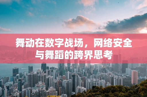 舞动在数字战场，网络安全与舞蹈的跨界思考