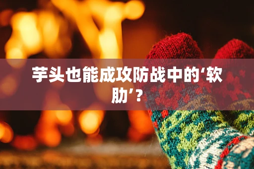 芋头也能成攻防战中的‘软肋’？