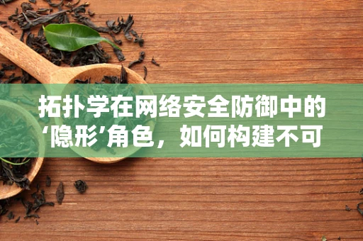 拓扑学在网络安全防御中的‘隐形’角色，如何构建不可见的防御网？