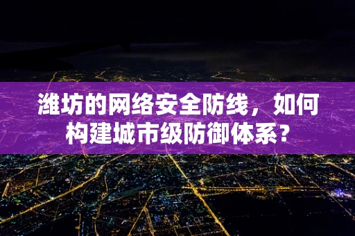 潍坊的网络安全防线，如何构建城市级防御体系？