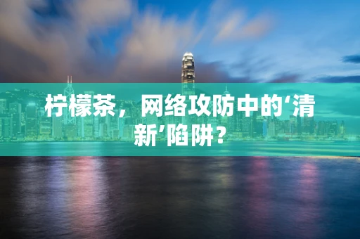 柠檬茶，网络攻防中的‘清新’陷阱？