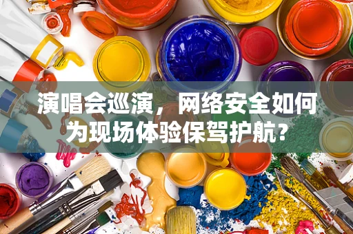 演唱会巡演，网络安全如何为现场体验保驾护航？