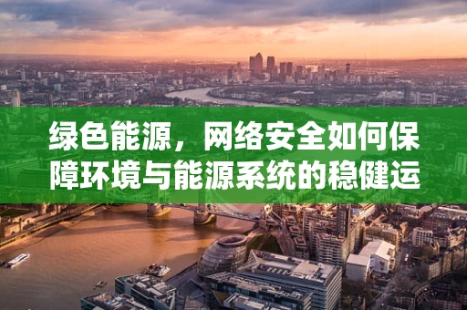 绿色能源，网络安全如何保障环境与能源系统的稳健运行？