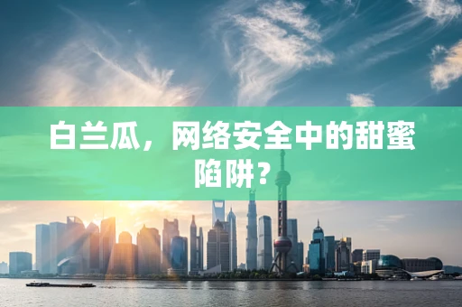 白兰瓜，网络安全中的甜蜜陷阱？