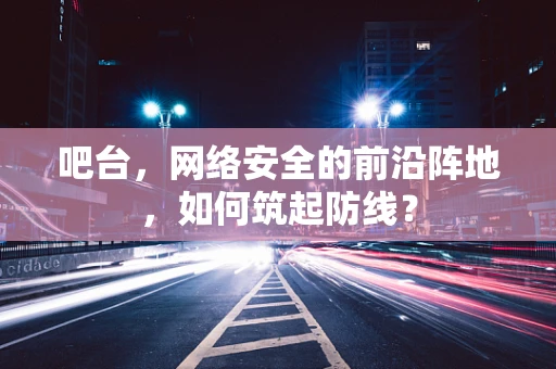 吧台，网络安全的前沿阵地，如何筑起防线？