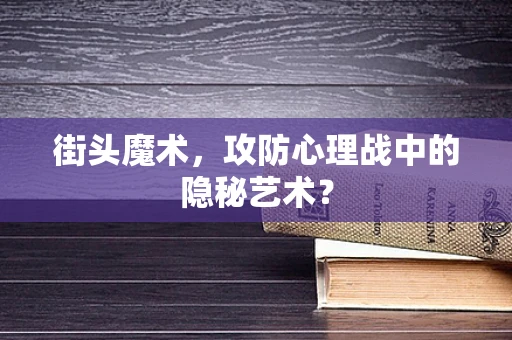 街头魔术，攻防心理战中的隐秘艺术？