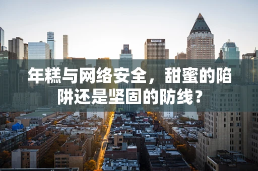 年糕与网络安全，甜蜜的陷阱还是坚固的防线？