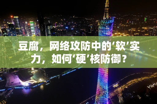 豆腐，网络攻防中的‘软’实力，如何‘硬’核防御？