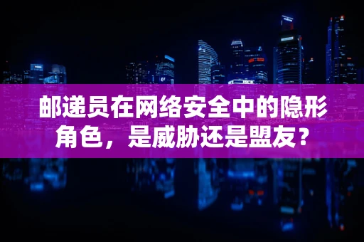 邮递员在网络安全中的隐形角色，是威胁还是盟友？