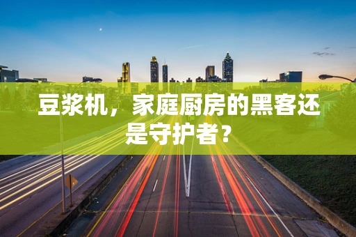 豆浆机，家庭厨房的黑客还是守护者？