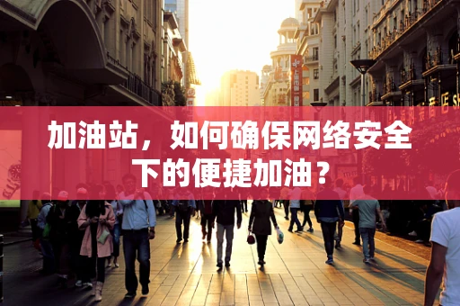 加油站，如何确保网络安全下的便捷加油？