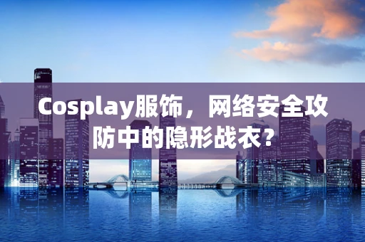 Cosplay服饰，网络安全攻防中的隐形战衣？