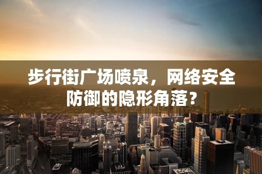 步行街广场喷泉，网络安全防御的隐形角落？