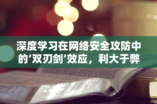 深度学习在网络安全攻防中的‘双刃剑’效应，利大于弊还是弊大于利？