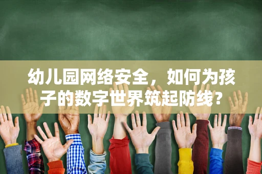 幼儿园网络安全，如何为孩子的数字世界筑起防线？