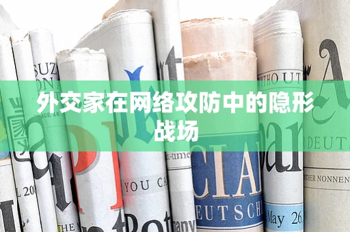 外交家在网络攻防中的隐形战场