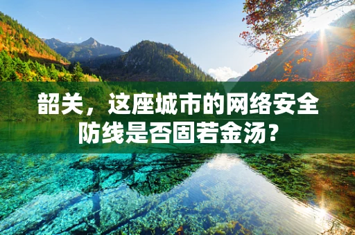 韶关，这座城市的网络安全防线是否固若金汤？