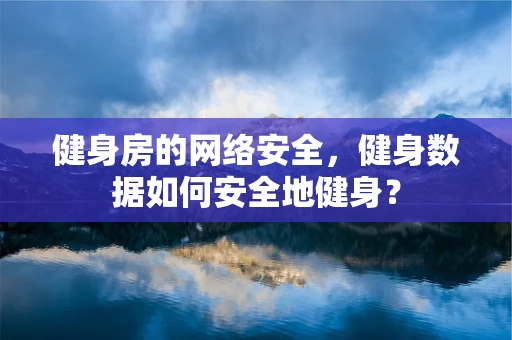 健身房的网络安全，健身数据如何安全地健身？