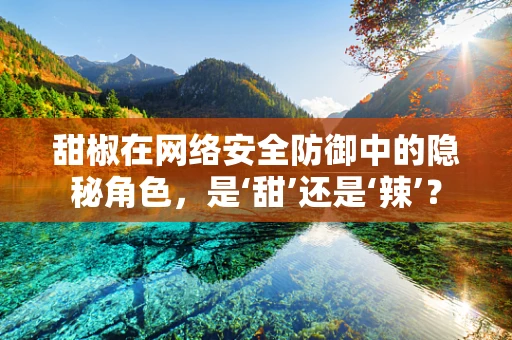 甜椒在网络安全防御中的隐秘角色，是‘甜’还是‘辣’？