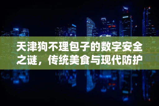 天津狗不理包子的数字安全之谜，传统美食与现代防护的碰撞
