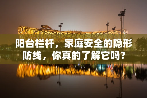 阳台栏杆，家庭安全的隐形防线，你真的了解它吗？