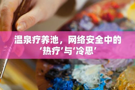 温泉疗养池，网络安全中的‘热疗’与‘冷思’