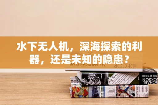 水下无人机，深海探索的利器，还是未知的隐患？