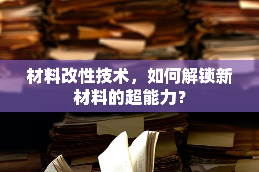 材料改性技术，如何解锁新材料的超能力？