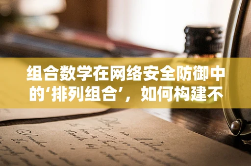 组合数学在网络安全防御中的‘排列组合’，如何构建不可预测的防御策略？