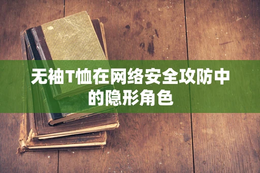 无袖T恤在网络安全攻防中的隐形角色