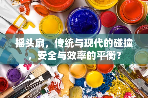 摇头扇，传统与现代的碰撞，安全与效率的平衡？