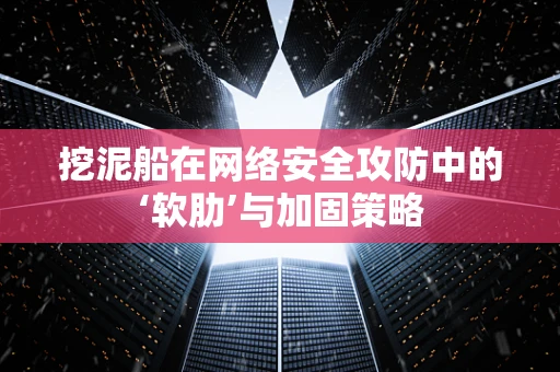 挖泥船在网络安全攻防中的‘软肋’与加固策略