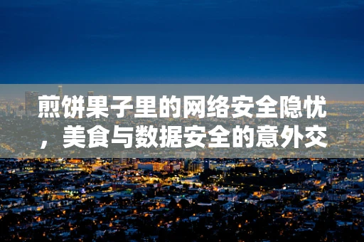 煎饼果子里的网络安全隐忧，美食与数据安全的意外交集