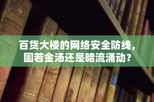 百货大楼的网络安全防线，固若金汤还是暗流涌动？